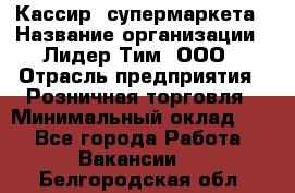 Кассир  супермаркета › Название организации ­ Лидер Тим, ООО › Отрасль предприятия ­ Розничная торговля › Минимальный оклад ­ 1 - Все города Работа » Вакансии   . Белгородская обл.